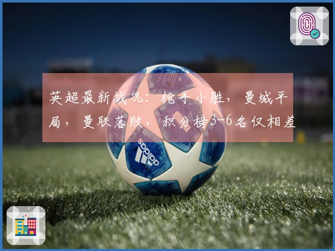 英超最新战况：枪手小胜，曼城平局，曼联落败，积分榜3-6名仅相差3分！