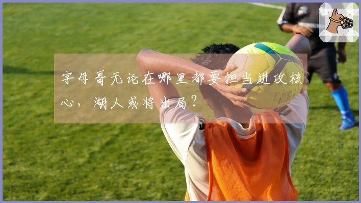 字母哥无论在哪里都要担当进攻核心，湖人或将出局？