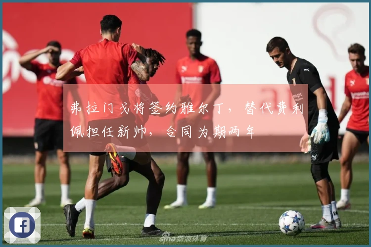 弗拉门戈将签约雅尔丁，替代费利佩担任新帅，合同为期两年