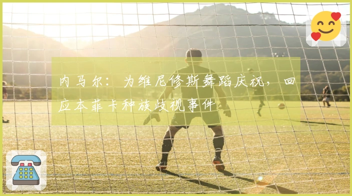 内马尔：为维尼修斯舞蹈庆祝，回应本菲卡种族歧视事件