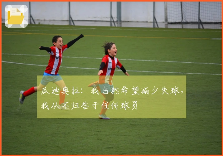 瓜迪奥拉：我当然希望减少失球，我从不归咎于任何球员