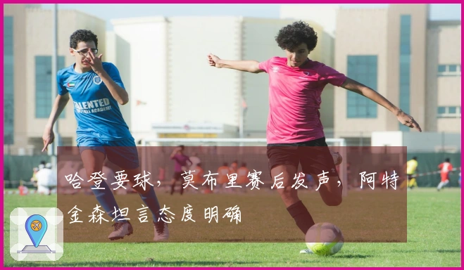 哈登要球，莫布里赛后发声，阿特金森坦言态度明确