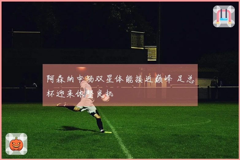 阿森纳中场双星体能接近巅峰 足总杯迎来休整良机