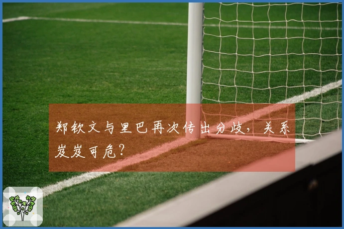 郑钦文与里巴再次传出分歧，关系岌岌可危？