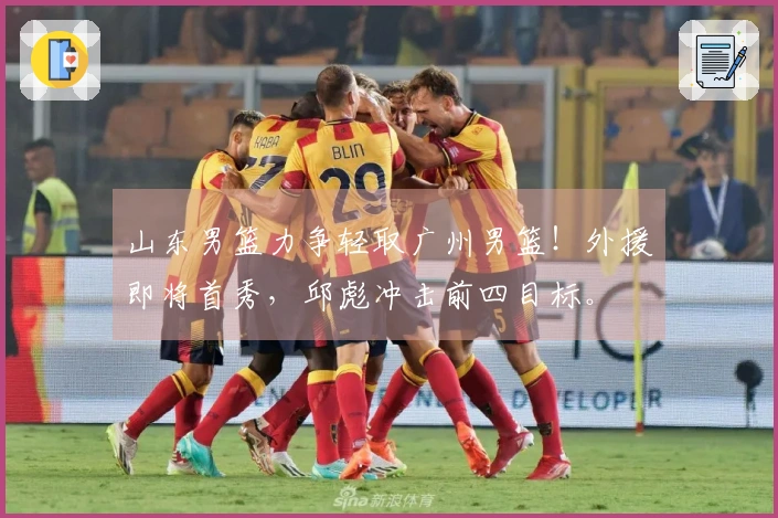 山东男篮力争轻取广州男篮！外援即将首秀，邱彪冲击前四目标。