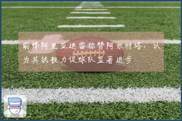 前锋阿里亚迭雷称赞阿尔特塔，认为其执教力促球队显著进步