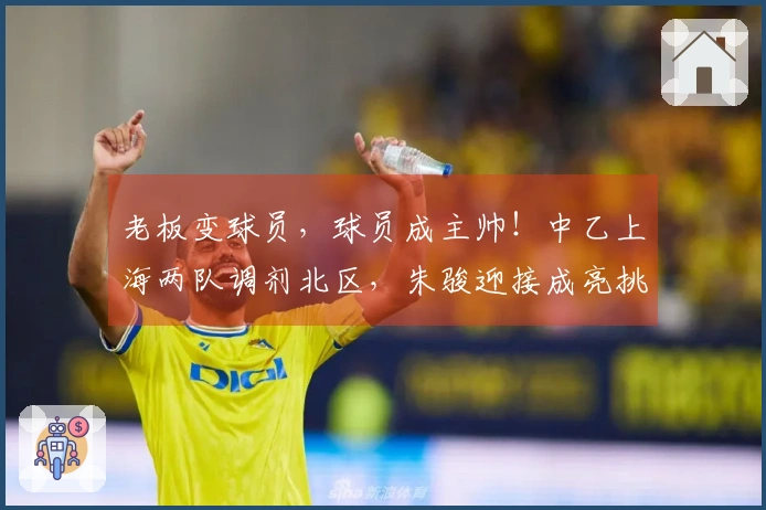 老板变球员，球员成主帅！中乙上海两队调剂北区，朱骏迎接成亮挑战