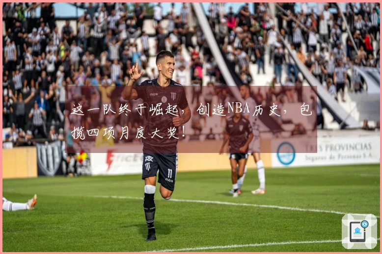 这一队终于崛起，创造NBA历史，包揽四项月度大奖！