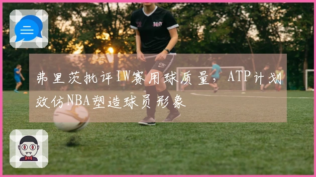 弗里茨批评IW赛用球质量，ATP计划效仿NBA塑造球员形象