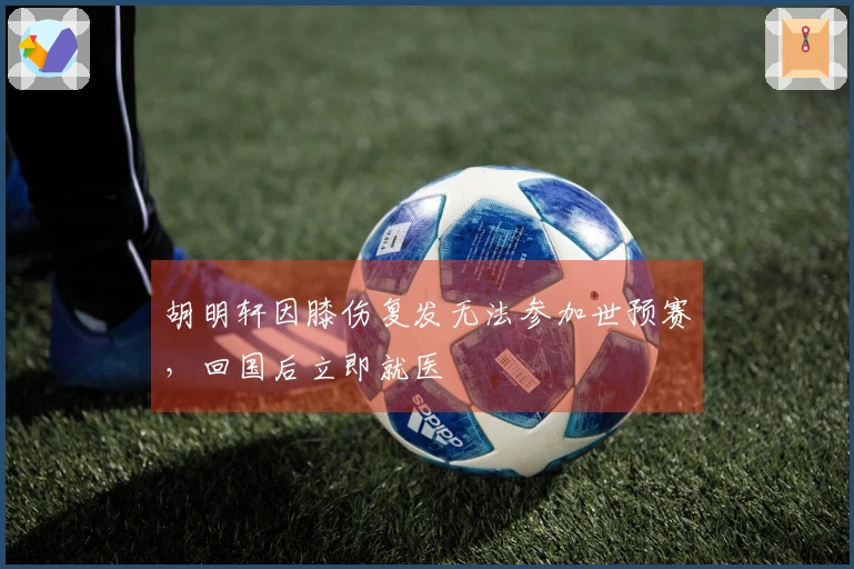 胡明轩因膝伤复发无法参加世预赛，回国后立即就医