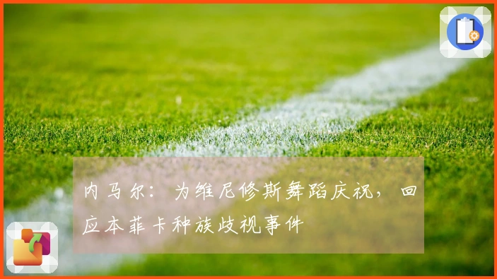 内马尔：为维尼修斯舞蹈庆祝，回应本菲卡种族歧视事件