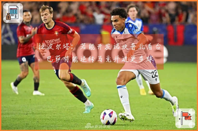 拉波尔塔：若能开发诺坎普北看台，巴萨将能逆转马竞并进更多球