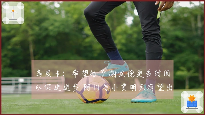 乌度卡：希望给予谢泼德更多时间以促进进步 阿门与小贾明天有望出战