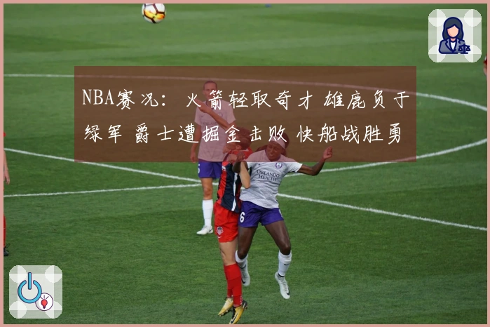 NBA赛况：火箭轻取奇才 雄鹿负于绿军 爵士遭掘金击败 快船战胜勇士