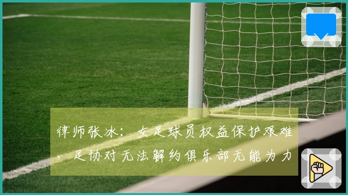 律师张冰：女足球员权益保护艰难，足协对无法解约俱乐部无能为力