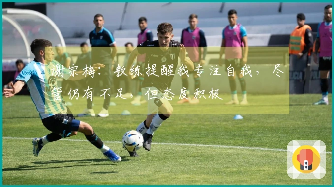 谢宗梅：教练提醒我专注自我，尽管仍有不足，但态度积极