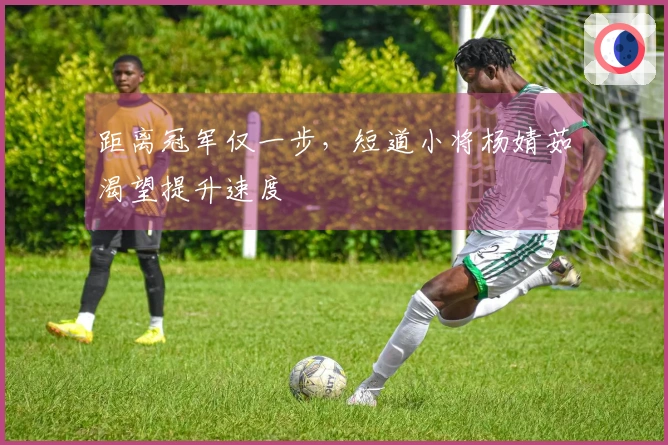 距离冠军仅一步，短道小将杨婧茹渴望提升速度