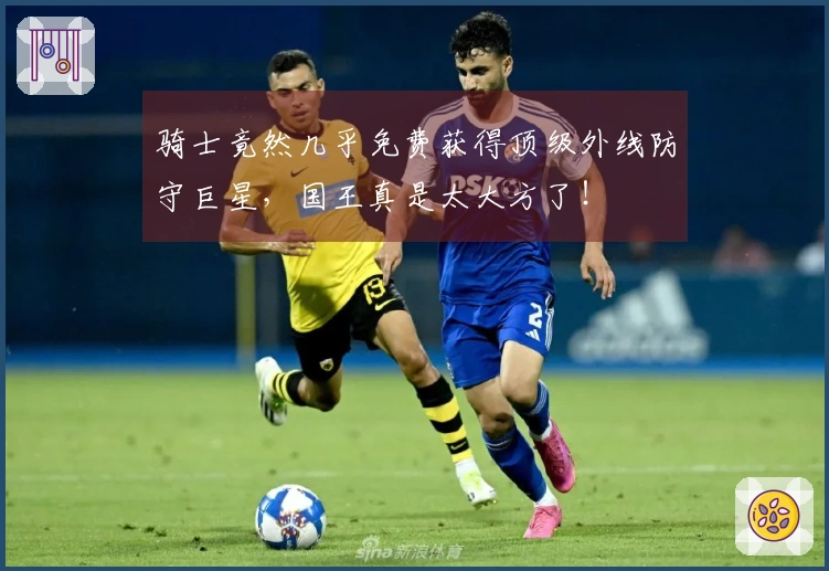 骑士竟然几乎免费获得顶级外线防守巨星，国王真是太大方了！