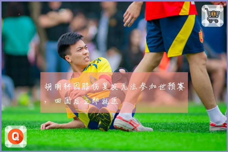 胡明轩因膝伤复发无法参加世预赛，回国后立即就医