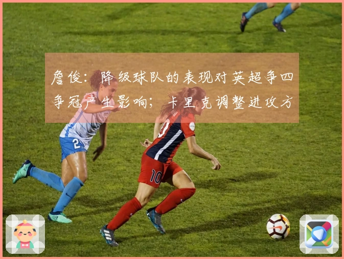 詹俊：降级球队的表现对英超争四争冠产生影响；卡里克调整进攻方式成为关注焦点