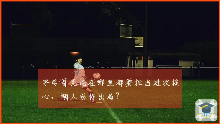 字母哥无论在哪里都要担当进攻核心，湖人或将出局？