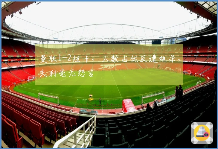 曼联1-2纽卡，人数占优反遭绝杀，失利毫无怨言
