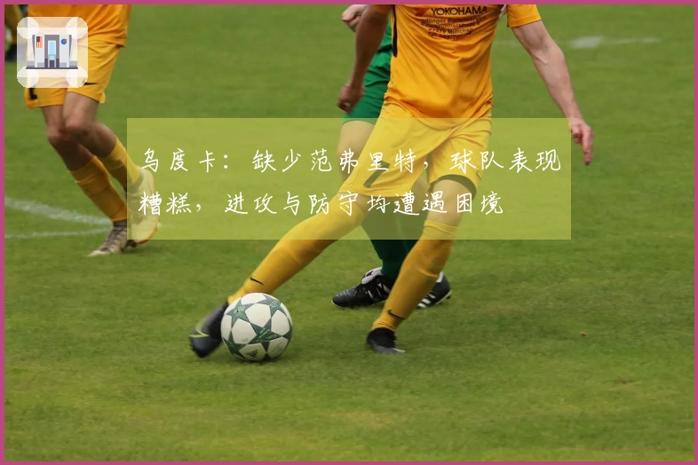 乌度卡：缺少范弗里特，球队表现糟糕，进攻与防守均遭遇困境