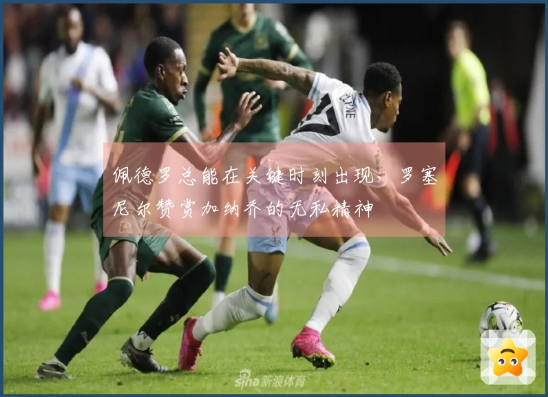 佩德罗总能在关键时刻出现，罗塞尼尔赞赏加纳乔的无私精神