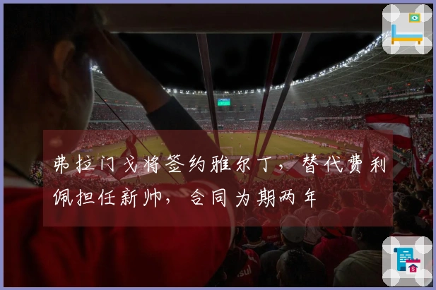 弗拉门戈将签约雅尔丁，替代费利佩担任新帅，合同为期两年