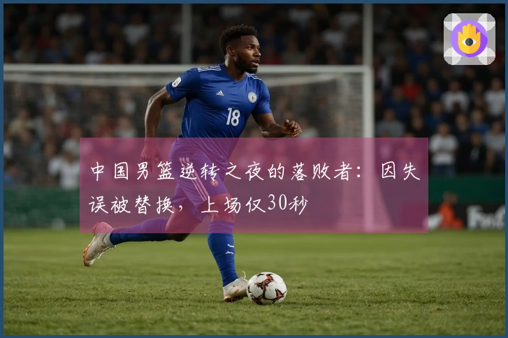 中国男篮逆转之夜的落败者：因失误被替换，上场仅30秒