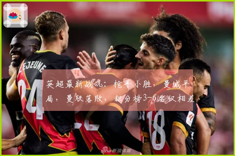 英超最新战况：枪手小胜，曼城平局，曼联落败，积分榜3-6名仅相差3分！