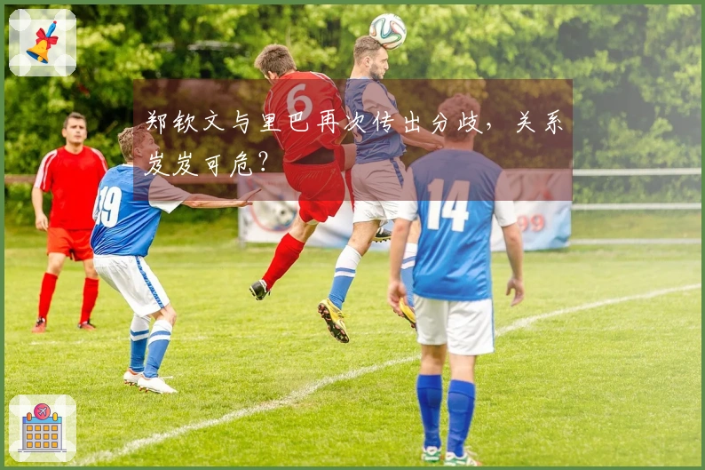 郑钦文与里巴再次传出分歧，关系岌岌可危？