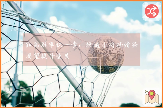 距离冠军仅一步，短道小将杨婧茹渴望提升速度