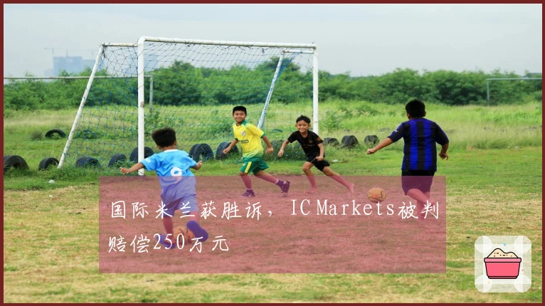 国际米兰获胜诉，IC Markets被判赔偿250万元