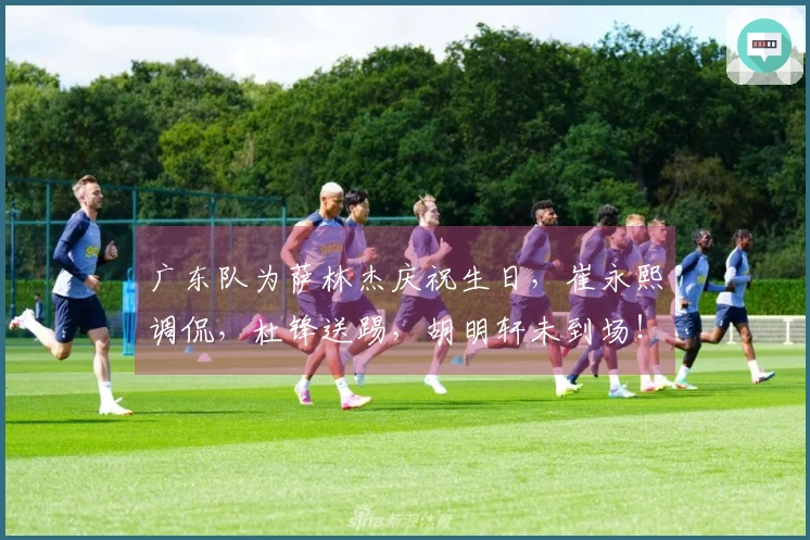 广东队为萨林杰庆祝生日，崔永熙调侃，杜锋送踢，胡明轩未到场！